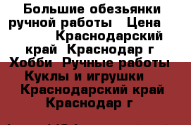 Большие обезьянки ручной работы › Цена ­ 1 000 - Краснодарский край, Краснодар г. Хобби. Ручные работы » Куклы и игрушки   . Краснодарский край,Краснодар г.